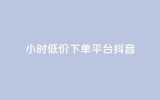 24小时低价下单平台抖音 - 抖音平台特价限时抢购，24小时下单优惠活动!