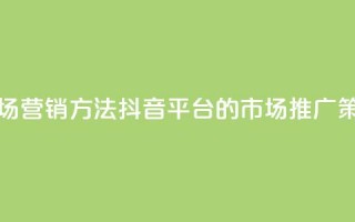 抖音平台的市场营销方法 - 抖音平台的市场推广策略解析!