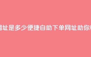 网红商城自助下单网址是多少(便捷自助下单网址，助你畅享网红商城！)