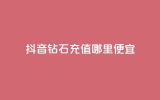 抖音钻石充值哪里便宜 - 购买便宜的抖音钻石充值！