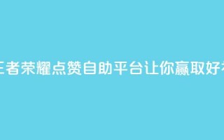 王者荣耀点赞自助平台，让你赢取好礼！