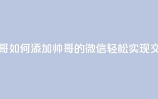 可以加微信的帅哥 - 如何添加帅哥的微信，轻松实现交流与约会！~