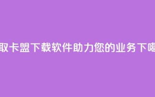 获取卡盟下载软件，助力您的业务。