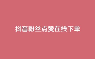 抖音粉丝点赞在线下单 - 抖音粉丝点赞在线下单攻略 - 如何利用抖音粉丝点赞快速完成在线下单!