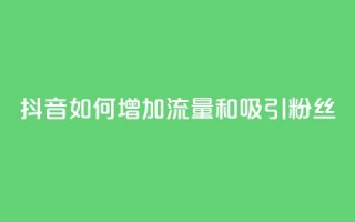 抖音如何增加流量和吸引粉丝 - 抖音流量增长与粉丝吸引关键技巧~