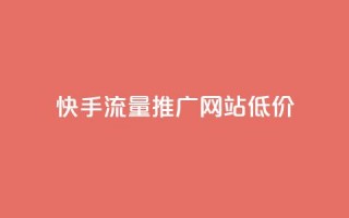 快手流量推广网站低价 - 快手低价推广流量增加网站曝光!