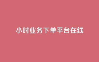 24小时业务下单平台在线 - 全天候在线订单平台，随时随地轻松下单!