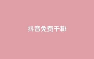 抖音免费千粉 - 如何免费获得1000真实抖音粉丝~