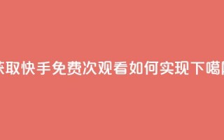 获取快手免费1000次观看如何实现