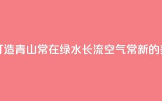 一习话丨“携手打造青山常在、绿水长流、空气常新的美丽中国”