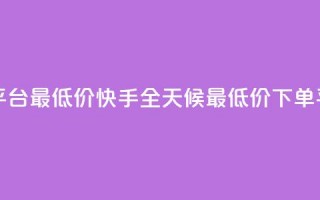 快手24小时下单平台最低价 - 快手全天候最低价下单平台介绍！