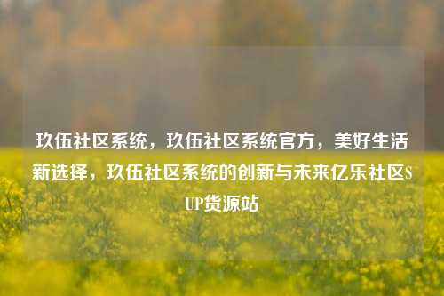 玖伍社区系统，玖伍社区系统官方，美好生活新选择	，玖伍社区系统的创新与未来亿乐社区SUP货源站  第1张